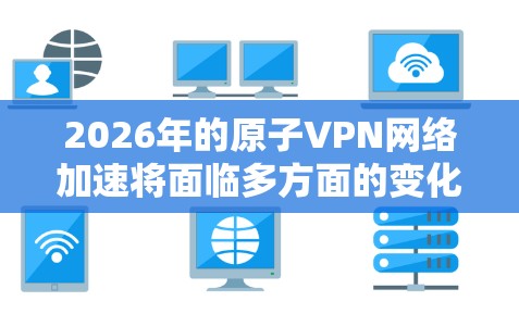 2026年的原子VPN网络加速将面临多方面的变化和挑战。以下是对其未来发展的详细分析 2026年的原子VPN网络加速将面临多方面的变化和挑战。以下是对其未来发展的详细分析