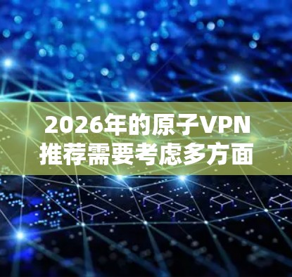 2026年的原子VPN推荐需要考虑多方面因素，包括技术发展、用户需求和服务优势。以下是对原子VPN在2026年可能成为推荐理由的详细分析