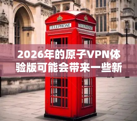 2026年的原子VPN体验版可能会带来一些新的技术和功能,以满足用户日益增长的隐私和安全需求。以下是一些可能的技术亮点和改进方向 2026年的原子VPN体验版可能会带来一些新的技术和功能,以满足用户日益增长的隐私和安全需求。以下是一些可能的技术亮点和改进方向