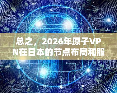 总之,2026年原子VPN在日本的节点布局和服务能够满足用户对隐私和安全的需求,提供高质量的网络连接 总之,2026年原子VPN在日本的节点布局和服务能够满足用户对隐私和安全的需求,提供高质量的网络连接
