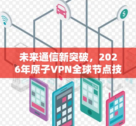 未来通信新突破,2026年原子VPN全球节点技术解析 未来通信新突破,2026年原子VPN全球节点技术解析