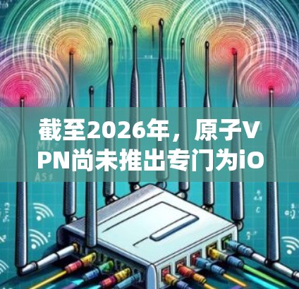 截至2026年，原子VPN尚未推出专门为iOS系统设计的官方应用。不过，原子VPN通常会在各大平台上提供应用支持，包括iOS和Android。以下是关于如何获取原子VPN苹果版的步骤