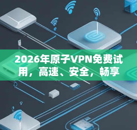 2026年原子VPN免费试用,高速、安全,畅享无限网络! 2026年原子VPN免费试用,高速、安全,畅享无限网络!