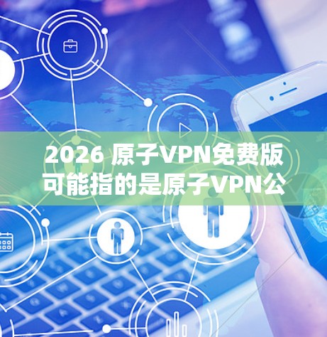 2026 原子VPN免费版可能指的是原子VPN公司推出的2026年版本的免费VPN服务。然而,截至2024年7月,我无法提供具体的信息,因为这取决于原子VPN公司的官方发布和具体功能 2026 原子VPN免费版可能指的是原子VPN公司推出的2026年版本的免费VPN服务。然而,截至2024年7月,我无法提供具体的信息,因为这取决于原子VPN公司的官方发布和具体功能