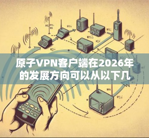原子VPN客户端在2026年的发展方向可以从以下几个方面进行规划和优化