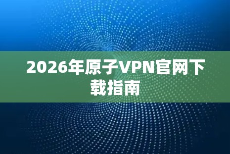 2026年原子VPN官网下载指南