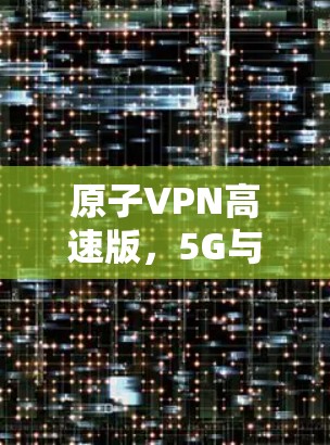 原子VPN高速版,5G与AI驱动未来通信革命 原子VPN高速版,5G与AI驱动未来通信革命