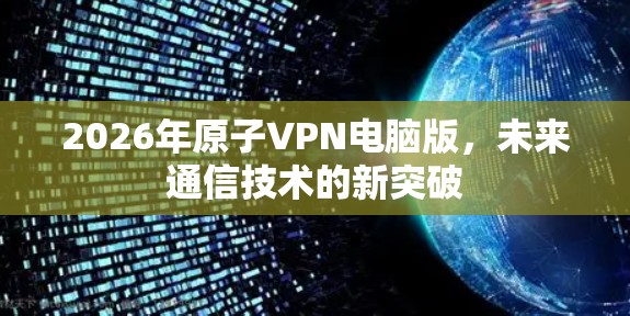 2026年原子VPN电脑版,未来通信技术的新突破 2026年原子VPN电脑版,未来通信技术的新突破
