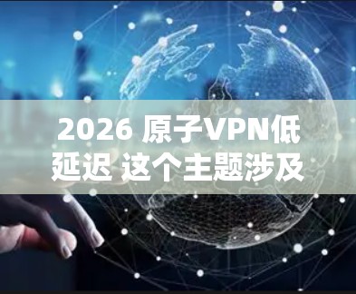 2026 原子VPN低延迟 这个主题涉及到未来几年的技术发展预测，具体内容可能会因实际技术进步而有所不同。以下是一些关于原子VPN低延迟发展的可能方向和思考