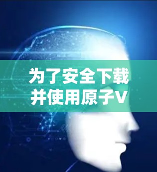 为了安全下载并使用原子VPN APK，请按照以下步骤操作
