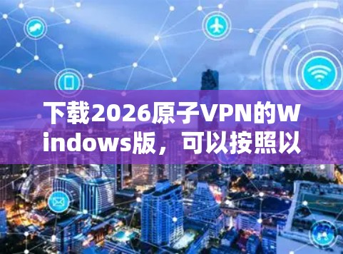 下载2026原子VPN的Windows版,可以按照以下步骤进行 下载2026原子VPN的Windows版,可以按照以下步骤进行