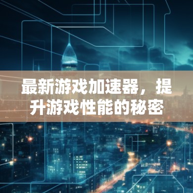 最新游戏加速器,提升游戏性能的秘密武器 最新游戏加速器,提升游戏性能的秘密武器