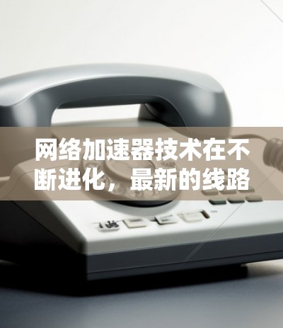 网络加速器技术在不断进化，最新的线路加速器采用了多种创新方法来提升网络性能，支持更高的带宽需求和更低的延迟。以下是对这些技术的总结