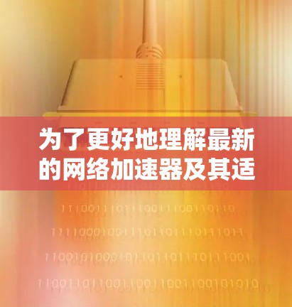 为了更好地理解最新的网络加速器及其适用场景,我整理了以下信息,帮助你在选择和使用这些工具时做出明智的决定