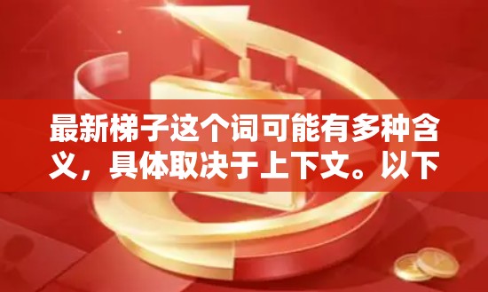 最新梯子这个词可能有多种含义,具体取决于上下文。以下是一些可能的解释 最新梯子这个词可能有多种含义,具体取决于上下文。以下是一些可能的解释