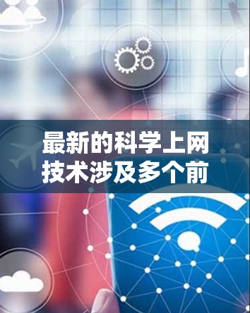 最新的科学上网技术涉及多个前沿领域，包括人工智能、大数据、网络安全、区块链和量子计算等。这些技术的结合推动了科学研究的进步和数据处理的效率。以下是几个关键领域的最新发展和应用
