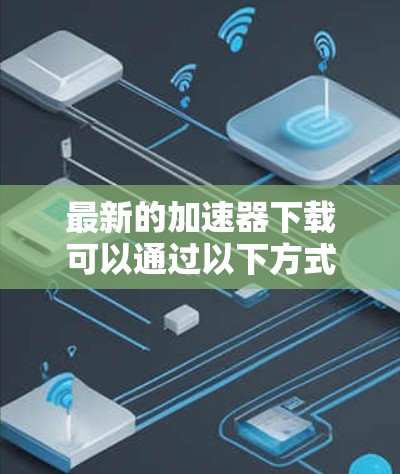 最新的加速器下载可以通过以下方式获取