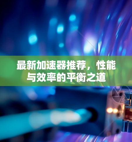 最新加速器推荐，性能与效率的平衡之道