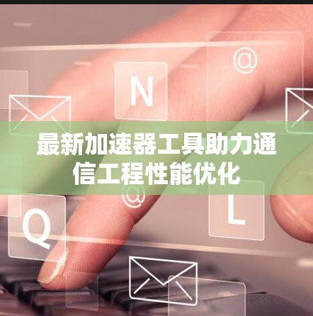 最新加速器工具助力通信工程性能优化