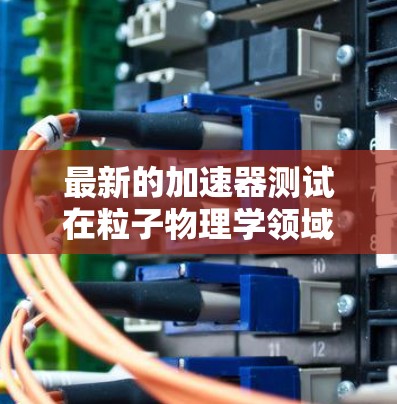 最新的加速器测试在粒子物理学领域展现了巨大的进步和创新，推动了对微观世界的深入探索。以下是对这一测试的总结和分析