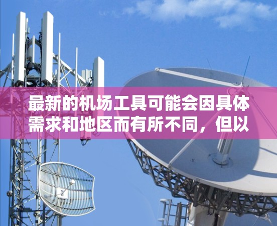 最新的机场工具可能会因具体需求和地区而有所不同，但以下是一些常见的机场相关工具和服务，帮助你更好地规划和执行机场行程