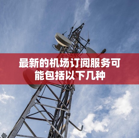 最新的机场订阅服务可能包括以下几种 最新的机场订阅服务可能包括以下几种