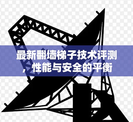 最新翻墙梯子技术评测，性能与安全的平衡