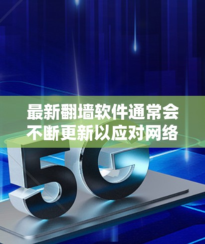 最新翻墙软件通常会不断更新以应对网络监管策略的变化。以下是一些常见的翻墙软件及其简要说明，但请注意，这些信息可能会随着时间推移而变化，建议在使用前进行验证