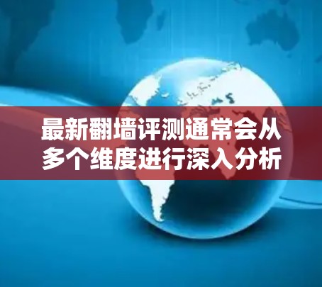 最新翻墙评测通常会从多个维度进行深入分析，以帮助用户选择最适合他们需求的工具。以下是对最新翻墙评测情况的总结