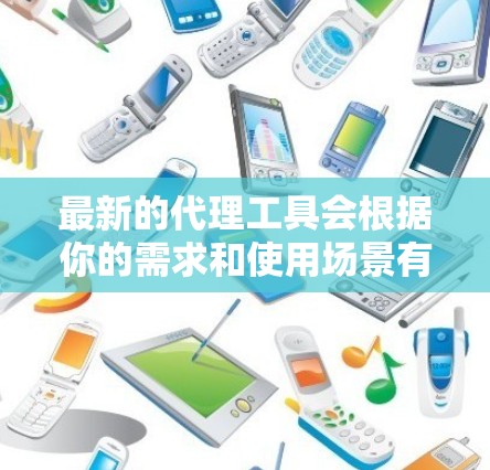 最新的代理工具会根据你的需求和使用场景有所不同。以下是一些最新的代理工具推荐