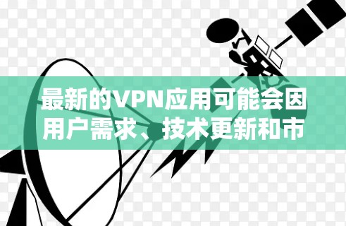 最新的VPN应用可能会因用户需求、技术更新和市场变化而不断变化。以下是一些近期较为流行或受欢迎的VPN应用，但请注意，VPN市场不断发展，最新的信息可能会有所不同。以下是一些常见且受欢迎的VPN应用