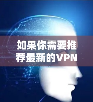 如果你需要推荐最新的VPN（虚拟专用网络）服务，可以参考以下几款知名的VPN提供商，它们在隐私保护、速度和稳定性方面表现较为突出