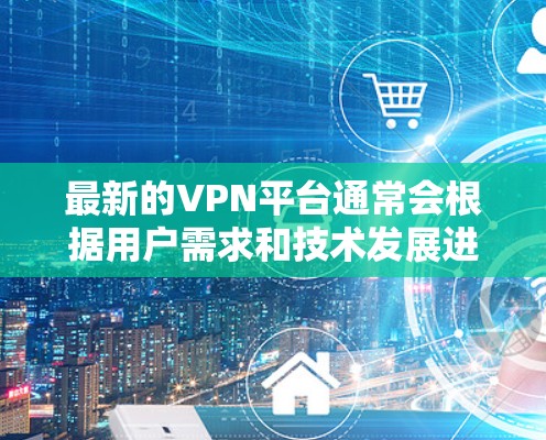 最新的VPN平台通常会根据用户需求和技术发展进行更新和改进。以下是一些最新的、受欢迎的VPN平台推荐