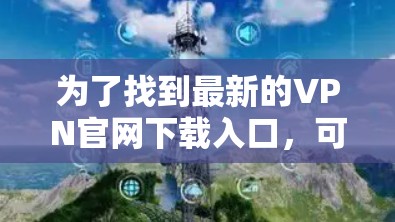 为了找到最新的VPN官网下载入口,可以按照以下步骤操作