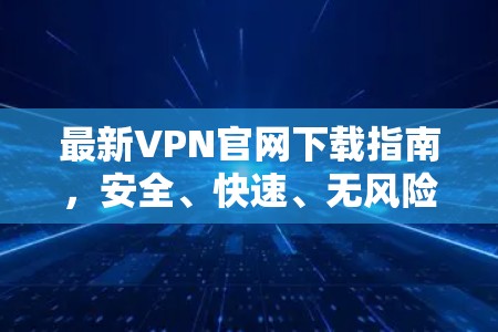 最新VPN官网下载指南，安全、快速、无风险