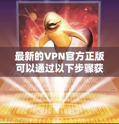 最新的VPN官方正版可以通过以下步骤获取