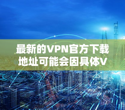 最新的VPN官方下载地址可能会因具体VPN服务而异。以下是一些常见的VPN服务及其官方下载地址 最新的VPN官方下载地址可能会因具体VPN服务而异。以下是一些常见的VPN服务及其官方下载地址