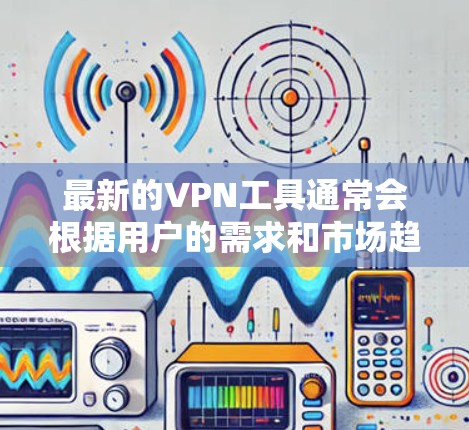 最新的VPN工具通常会根据用户的需求和市场趋势进行优化，以下是一些最新的VPN工具推荐