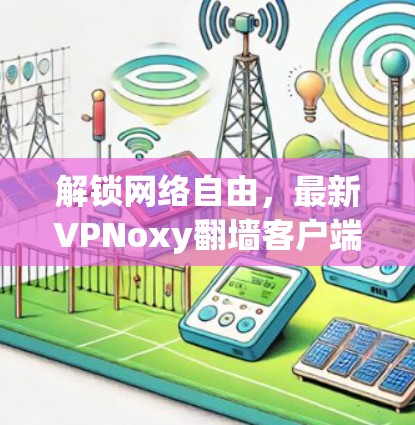 解锁网络自由,最新VPNoxy翻墙客户端解析 解锁网络自由,最新VPNoxy翻墙客户端解析
