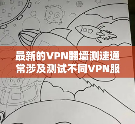最新的VPN翻墙测速通常涉及测试不同VPN服务的速度、稳定性和隐私保护能力。以下是一些常用的方法和工具 最新的VPN翻墙测速通常涉及测试不同VPN服务的速度、稳定性和隐私保护能力。以下是一些常用的方法和工具
