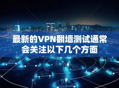 最新的VPN翻墙测试通常会关注以下几个方面 最新的VPN翻墙测试通常会关注以下几个方面