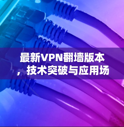 最新VPN翻墙版本，技术突破与应用场景分析