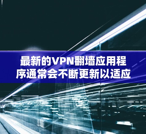 最新的VPN翻墙应用程序通常会不断更新以适应不断变化的网络环境和技术。以下是一些最新的或受欢迎的VPN翻墙应用程序推荐