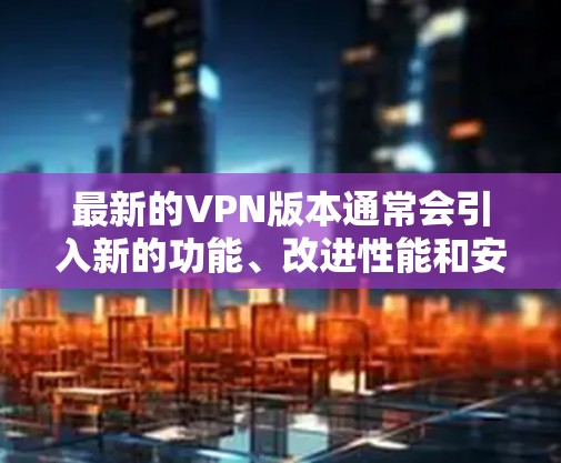 最新的VPN版本通常会引入新的功能、改进性能和安全性。以下是一些最新的VPN版本的信息 最新的VPN版本通常会引入新的功能、改进性能和安全性。以下是一些最新的VPN版本的信息