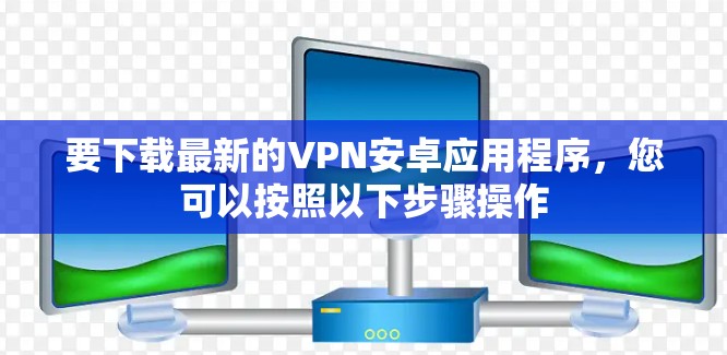 要下载最新的VPN安卓应用程序，您可以按照以下步骤操作