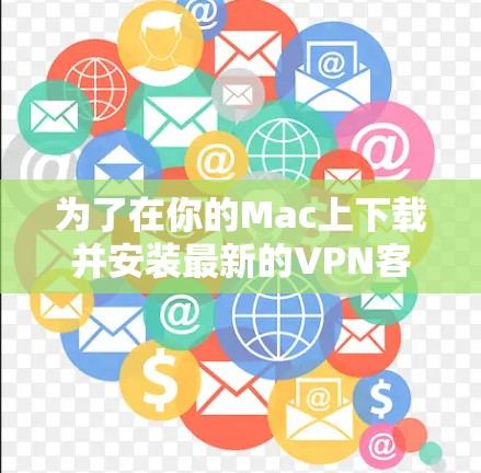 为了在你的Mac上下载并安装最新的VPN客户端,请按照以下步骤操作 为了在你的Mac上下载并安装最新的VPN客户端,请按照以下步骤操作