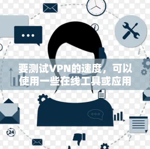 要测试VPN的速度，可以使用一些在线工具或应用程序来测量VPN连接的速度和稳定性。以下是一些常用的VPN速度测试工具和方法