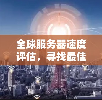全球服务器速度评估，寻找最佳VPN服务