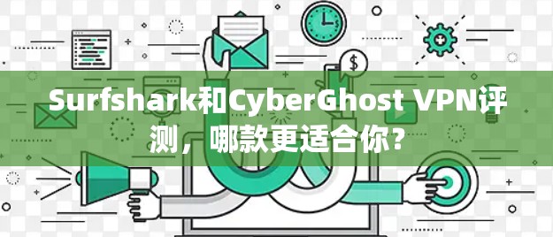 Surfshark和CyberGhost VPN评测，哪款更适合你？