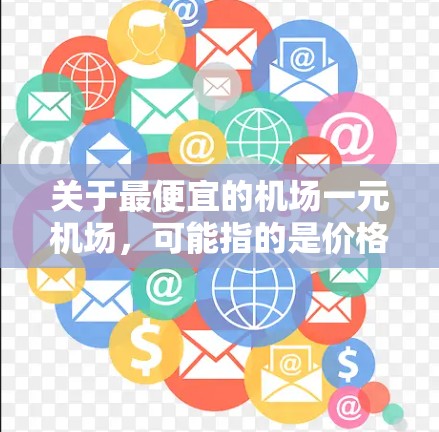 关于最便宜的机场一元机场,可能指的是价格非常低廉的机场,通常这些机场的收费非常亲民,适合预算有限的旅行者。以下是一些可能符合你提到的一元机场的地方 关于最便宜的机场一元机场,可能指的是价格非常低廉的机场,通常这些机场的收费非常亲民,适合预算有限的旅行者。以下是一些可能符合你提到的一元机场的地方